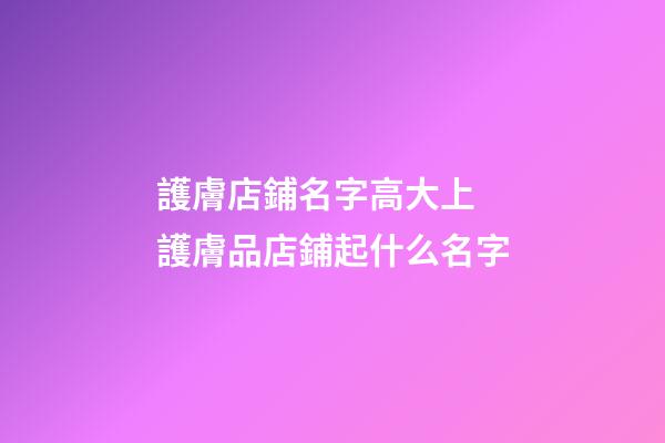 護膚店鋪名字高大上 護膚品店鋪起什么名字